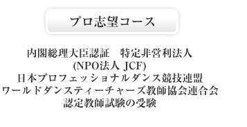 プロ志望コース：内閣総理大臣認証 特定非営利法人(NPO法人JCF)、日本プロフェッショナルダンス教師協会連合会、認定教師試験の受験